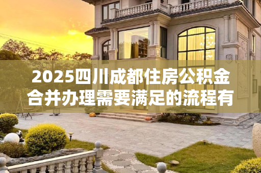 2025四川成都住房公积金合并办理需要满足的流程有哪些