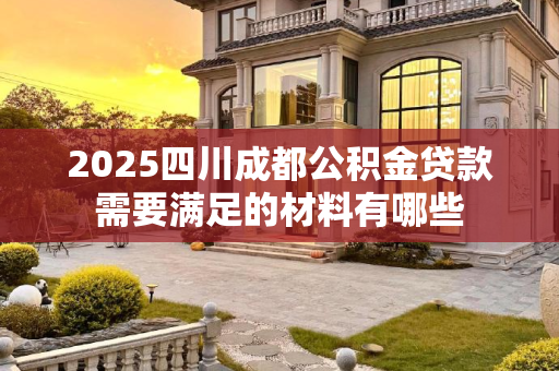 2025四川成都公积金贷款需要满足的材料有哪些
