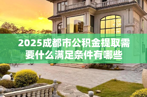 2025成都市公积金提取需要什么满足条件有哪些