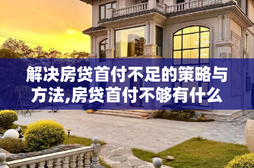 解决房贷首付不足的策略与方法,房贷首付不够有什么好的办法吗