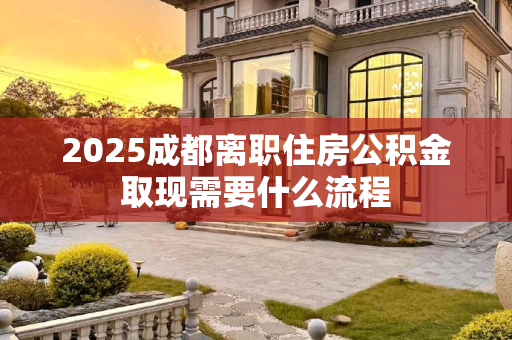 2025成都离职住房公积金取现需要什么流程