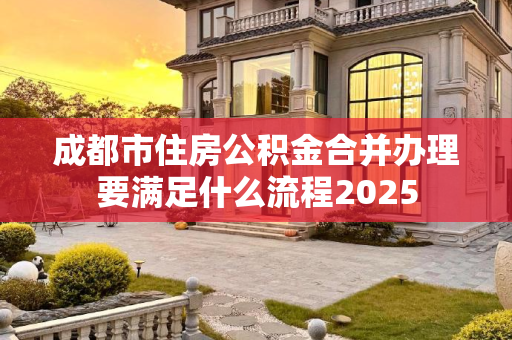 成都市住房公积金合并办理要满足什么流程2025