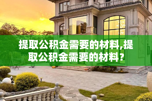 提取公积金需要的材料,提取公积金需要的材料？