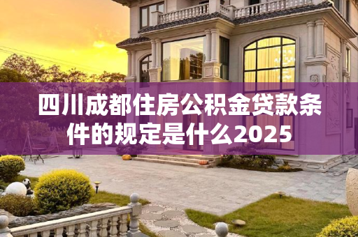 四川成都住房公积金贷款条件的规定是什么2025