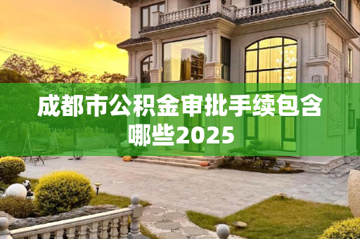 成都市公积金审批手续包含哪些2025