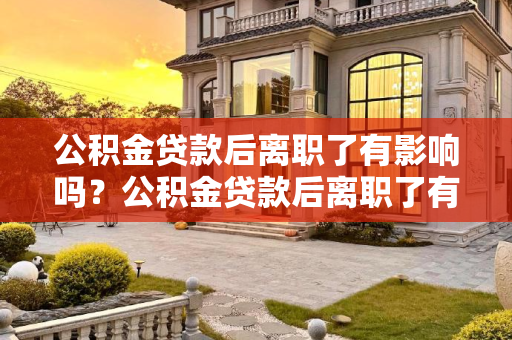 公积金贷款后离职了有影响吗？公积金贷款后离职了有影响吗