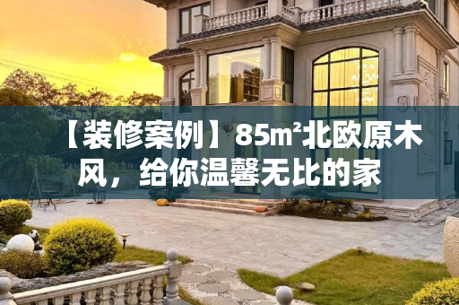 【装修案例】85㎡北欧原木风，给你温馨无比的家