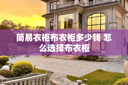 简易衣柜布衣柜多少钱 怎么选择布衣柜