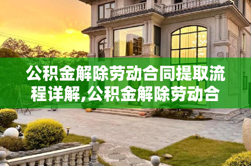 公积金解除劳动合同提取流程详解,公积金解除劳动合同提取流程是什么