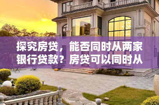 探究房贷，能否同时从两家银行贷款？房贷可以同时从两家银行贷吗