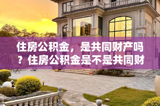 住房公积金，是共同财产吗？住房公积金是不是共同财产