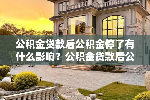 公积金贷款后公积金停了有什么影响？公积金贷款后公积金停了有什么影响
