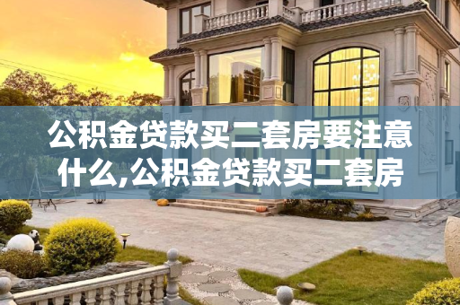 公积金贷款买二套房要注意什么,公积金贷款买二套房要注意什么