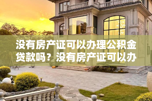 没有房产证可以办理公积金贷款吗？没有房产证可以办理公积金贷款吗?