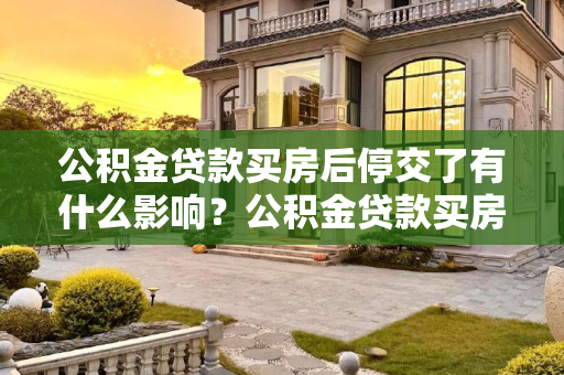 公积金贷款买房后停交了有什么影响？公积金贷款买房后停交了有什么影响