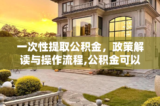 一次性提取公积金，政策解读与操作流程,公积金可以一次性全部提取出来吗
