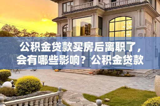 公积金贷款买房后离职了，会有哪些影响？公积金贷款买房后离职了有影响吗