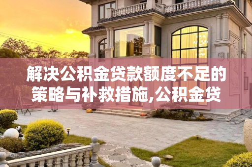 解决公积金贷款额度不足的策略与补救措施,公积金贷款可贷额度不足怎么补救