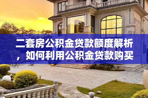 二套房公积金贷款额度解析，如何利用公积金贷款购买第二套房产,二套房公积金贷款可以贷多少钱
