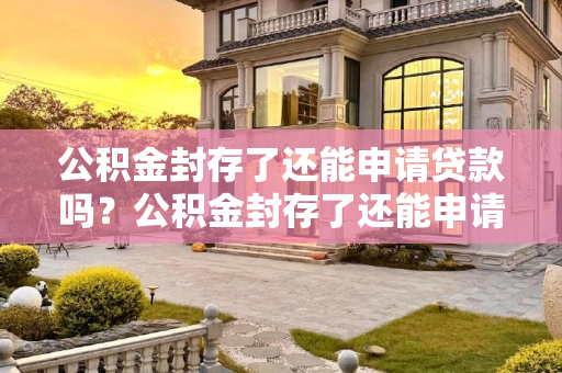 公积金封存了还能申请贷款吗？公积金封存了还能申请贷款吗
