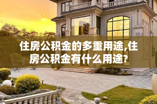 住房公积金的多重用途,住房公积金有什么用途?