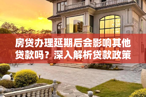 房贷办理延期后会影响其他贷款吗？深入解析贷款政策与影响,房贷办理延期后会影响其他贷款吗