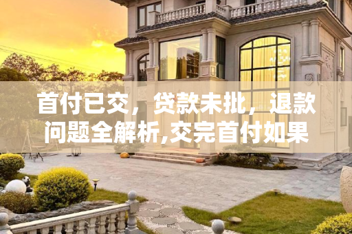 首付已交，贷款未批，退款问题全解析,交完首付如果贷款批不下来会退钱吗