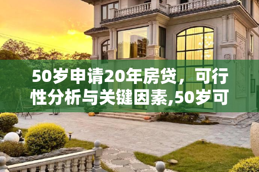 50岁申请20年房贷，可行性分析与关键因素,50岁可以申请20年房贷吗
