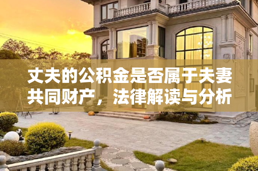 丈夫的公积金是否属于夫妻共同财产，法律解读与分析,丈夫的公积金是夫妻共同财产吗