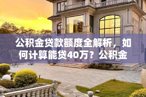 公积金贷款额度全解析，如何计算能贷40万？公积金要有多少钱才能贷40万？怎么计算公积金能贷多少钱？
