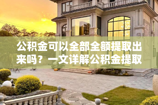 公积金可以全部全额提取出来吗？一文详解公积金提取政策,公积金可以全部全额提取出来吗？