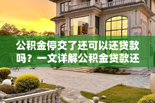公积金停交了还可以还贷款吗？一文详解公积金贷款还款规则,公积金停交了还可以还贷款吗