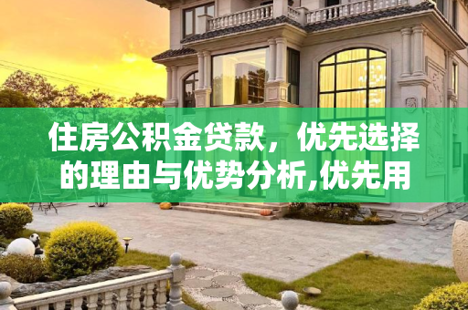 住房公积金贷款，优先选择的理由与优势分析,优先用公积金贷款的好处有哪些