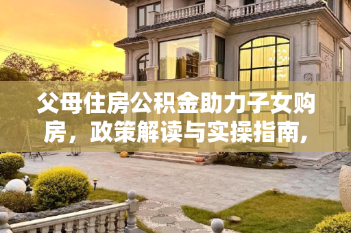 父母住房公积金助力子女购房，政策解读与实操指南,买房能用父母的住房公积金吗？