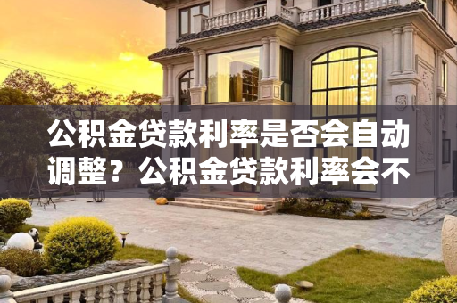 公积金贷款利率是否会自动调整？公积金贷款利率会不会自动调整