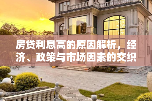 房贷利息高的原因解析，经济、政策与市场因素的交织,房贷利息高是什么原因