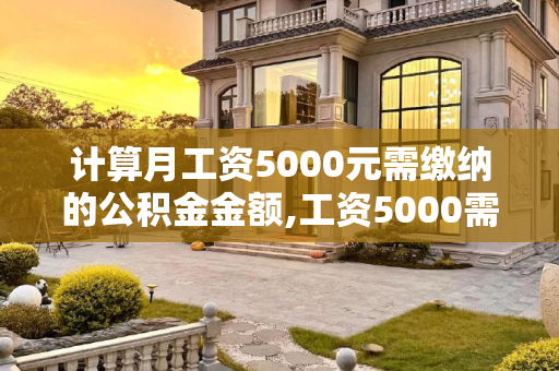 计算月工资5000元需缴纳的公积金金额,工资5000需要缴纳多少公积金