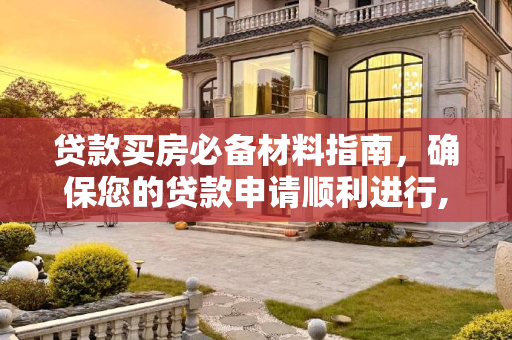 贷款买房必备材料指南，确保您的贷款申请顺利进行,贷款买房要什么材料