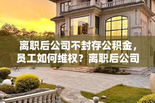 离职后公司不封存公积金，员工如何维权？离职后公司一直不封存公积金怎么办