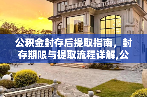 公积金封存后提取指南，封存期限与提取流程详解,公积金封存后怎么提取？封存多久可以提取出来？