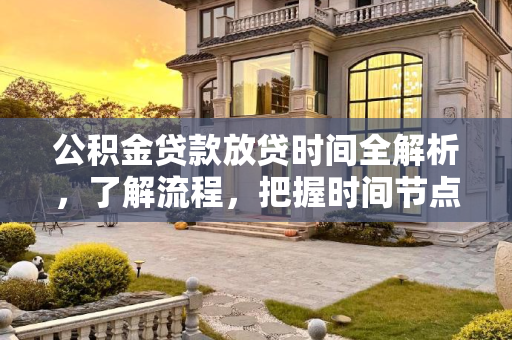公积金贷款放贷时间全解析，了解流程，把握时间节点,公积金贷款多久放贷