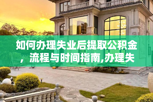 如何办理失业后提取公积金，流程与时间指南,办理失业后多长时间提取公积金