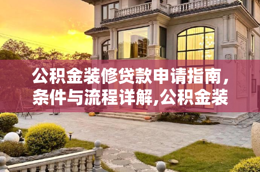 公积金装修贷款申请指南，条件与流程详解,公积金装修贷款怎么申请条件包括什么?