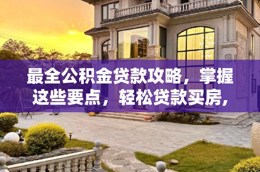 最全公积金贷款攻略，掌握这些要点，轻松贷款买房,最全公积金贷款攻略