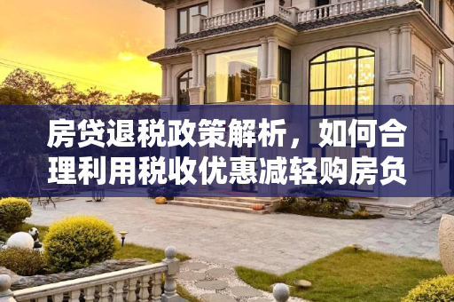 房贷退税政策解析，如何合理利用税收优惠减轻购房负担,房贷退税是怎么回事