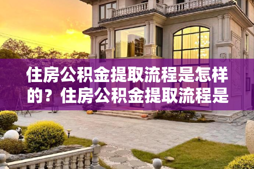 住房公积金提取流程是怎样的？住房公积金提取流程是怎样的?