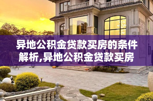 异地公积金贷款买房的条件解析,异地公积金贷款买房有什么条件