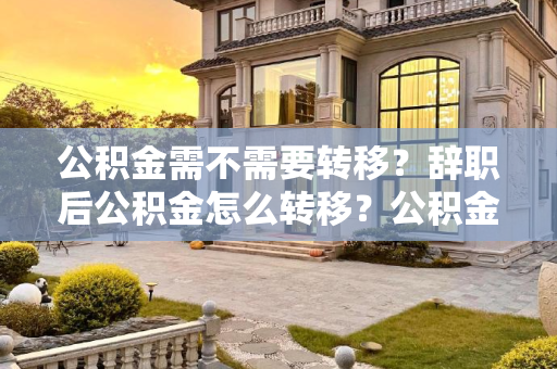 公积金需不需要转移？辞职后公积金怎么转移？公积金需不需要转移？辞职后公积金怎么转移？