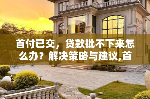 首付已交，贷款批不下来怎么办？解决策略与建议,首付已交贷款批不下来怎么办