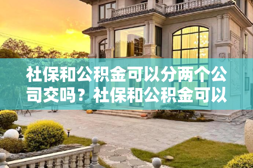 社保和公积金可以分两个公司交吗？社保和公积金可以分两个公司交吗？